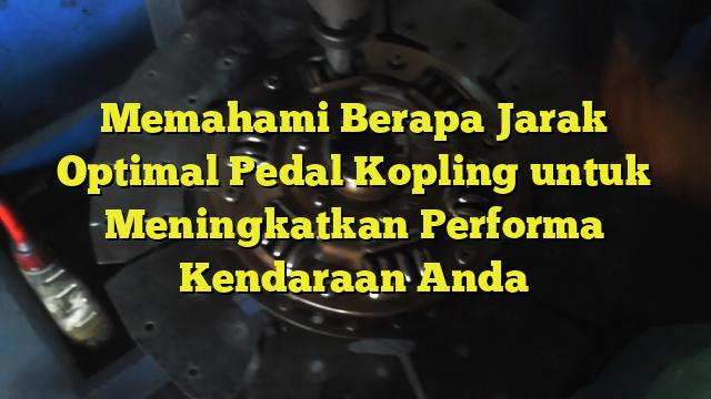 Memahami Berapa Jarak Optimal Pedal Kopling Untuk Meningkatkan Performa