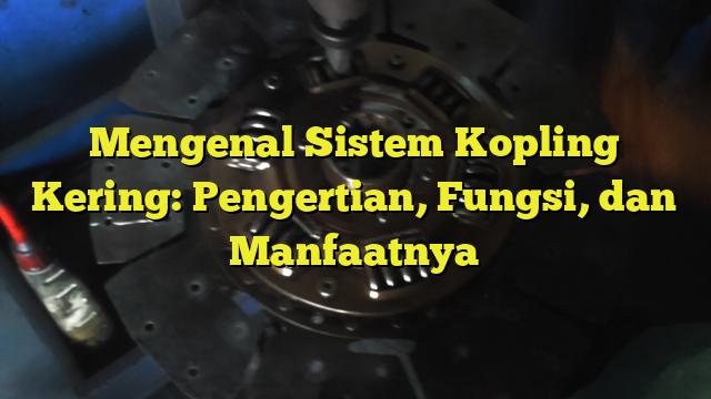 Mengenal Sistem Kopling Kering Pengertian Fungsi Dan Manfaatnya