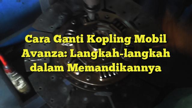 Cara Ganti Kopling Mobil Avanza Langkah Langkah Dalam Memandikannya