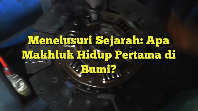 Menelusuri Sejarah Apa Makhluk Hidup Pertama Di Bumi Bengkel Kopling 1732